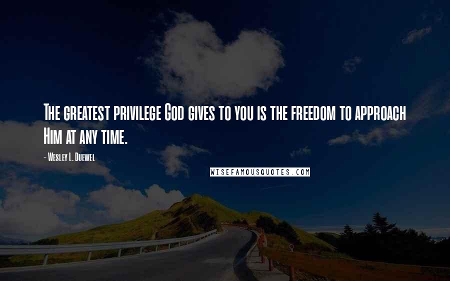 Wesley L. Duewel Quotes: The greatest privilege God gives to you is the freedom to approach Him at any time.