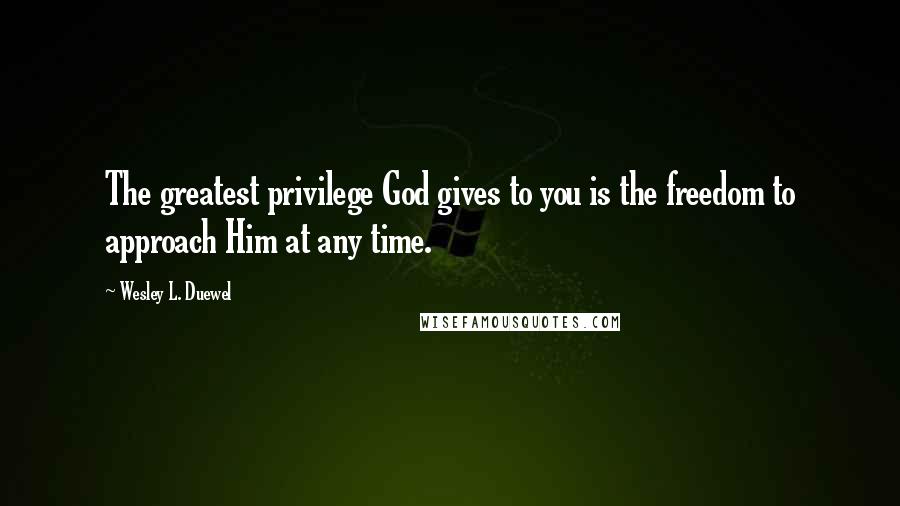Wesley L. Duewel Quotes: The greatest privilege God gives to you is the freedom to approach Him at any time.