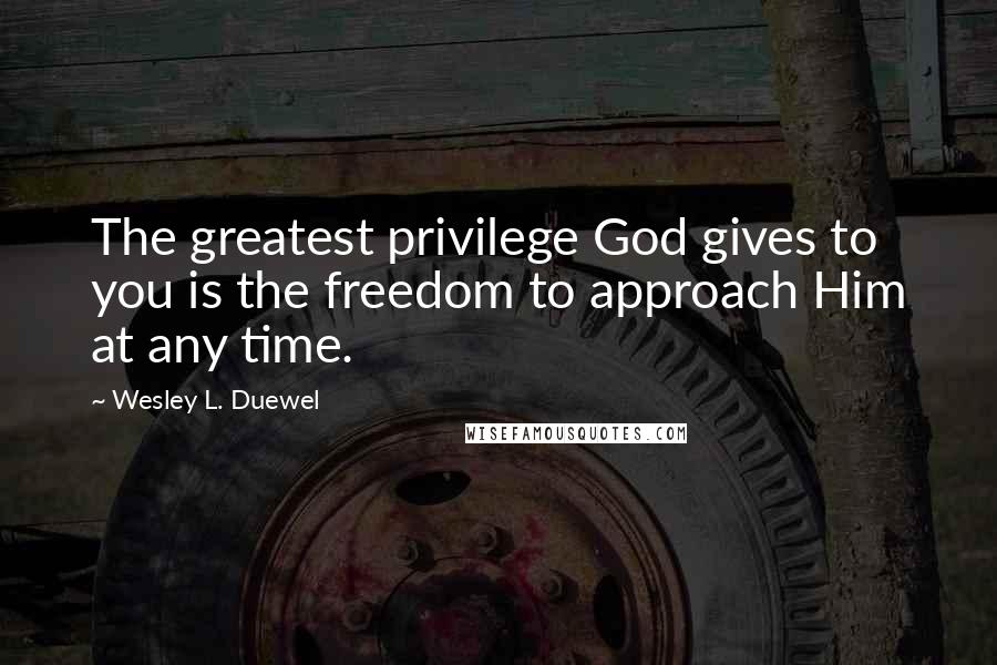 Wesley L. Duewel Quotes: The greatest privilege God gives to you is the freedom to approach Him at any time.