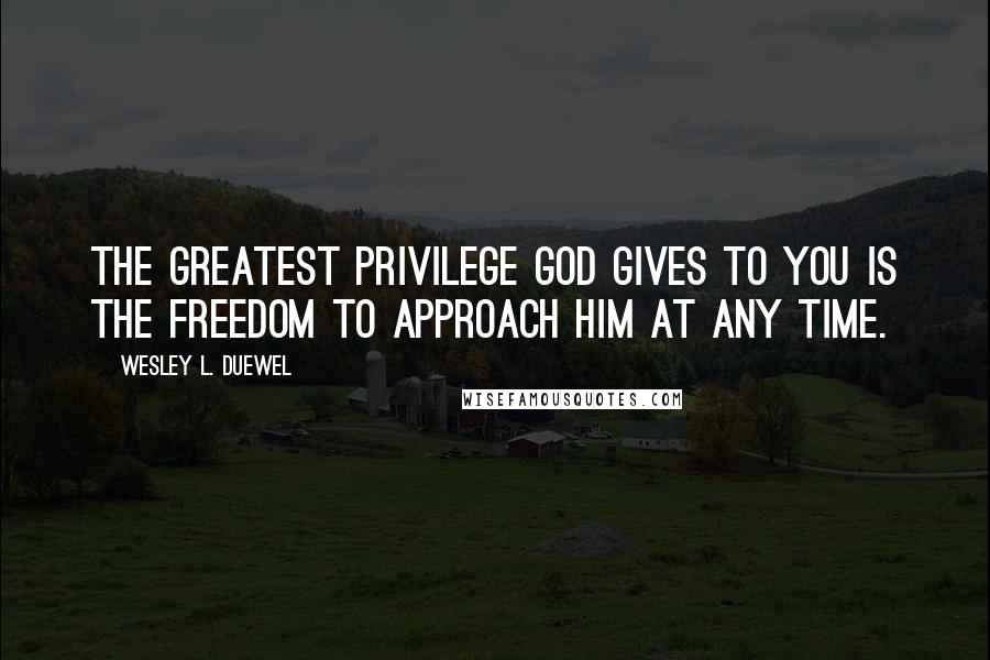 Wesley L. Duewel Quotes: The greatest privilege God gives to you is the freedom to approach Him at any time.