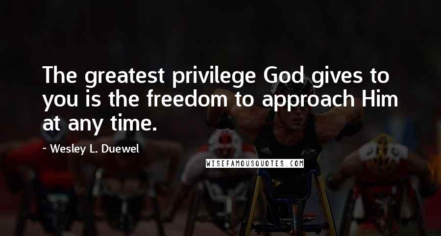 Wesley L. Duewel Quotes: The greatest privilege God gives to you is the freedom to approach Him at any time.