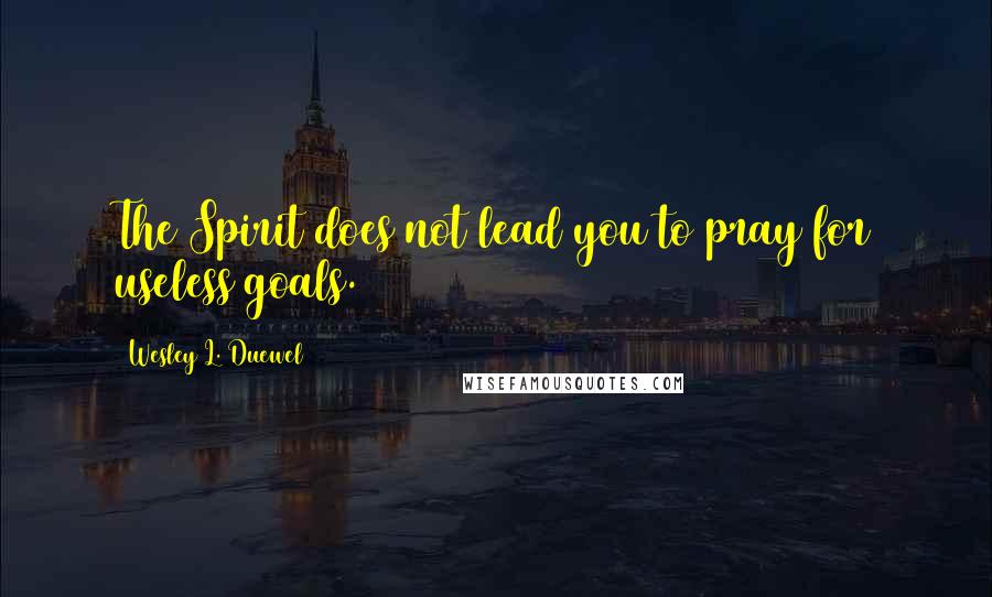 Wesley L. Duewel Quotes: The Spirit does not lead you to pray for useless goals.