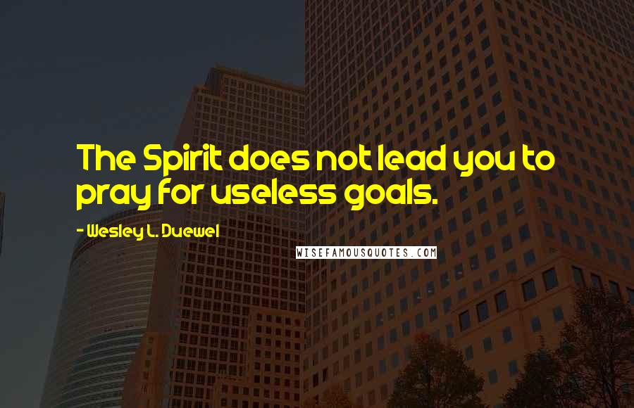 Wesley L. Duewel Quotes: The Spirit does not lead you to pray for useless goals.