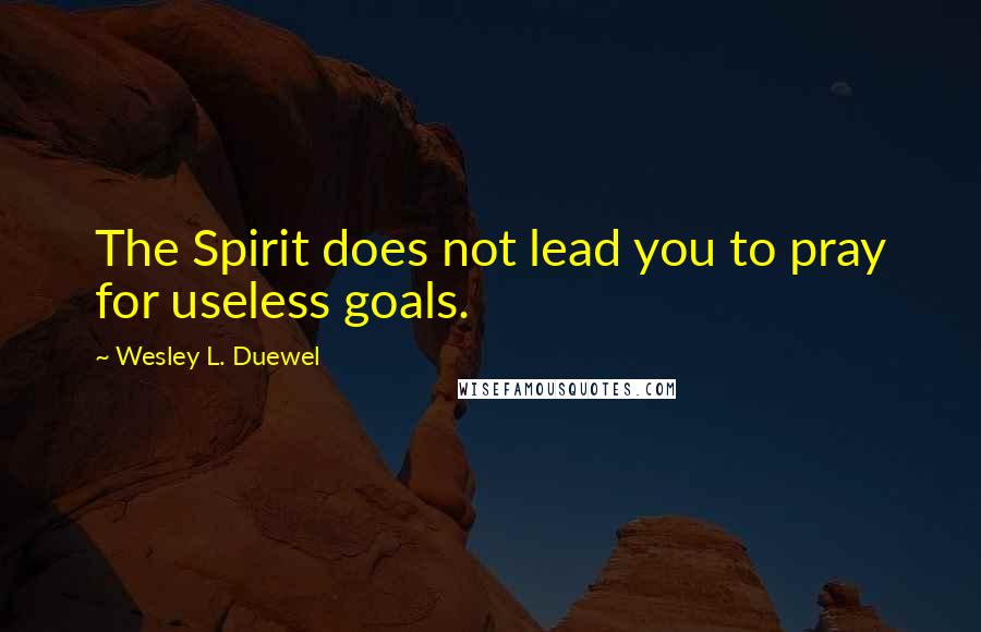 Wesley L. Duewel Quotes: The Spirit does not lead you to pray for useless goals.