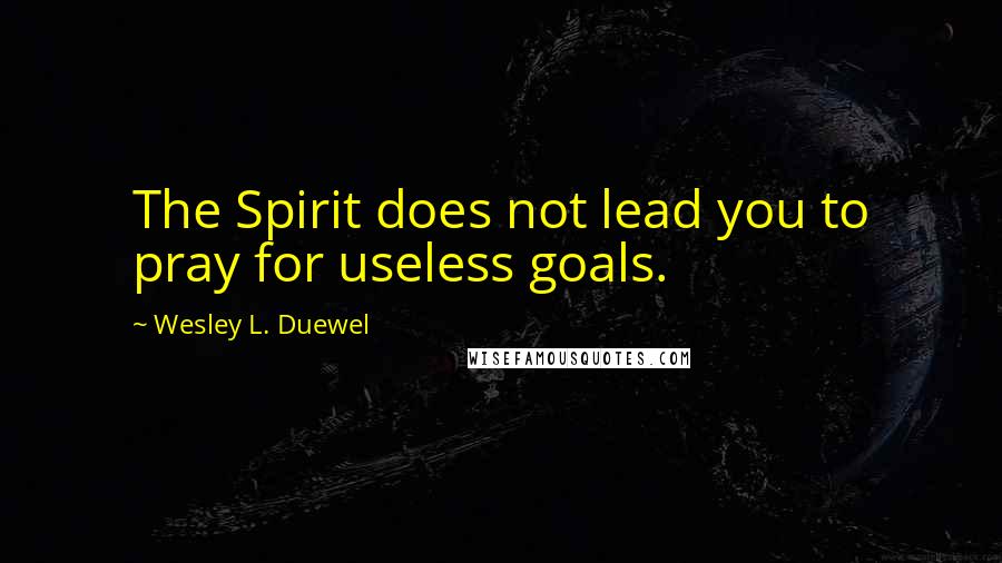 Wesley L. Duewel Quotes: The Spirit does not lead you to pray for useless goals.