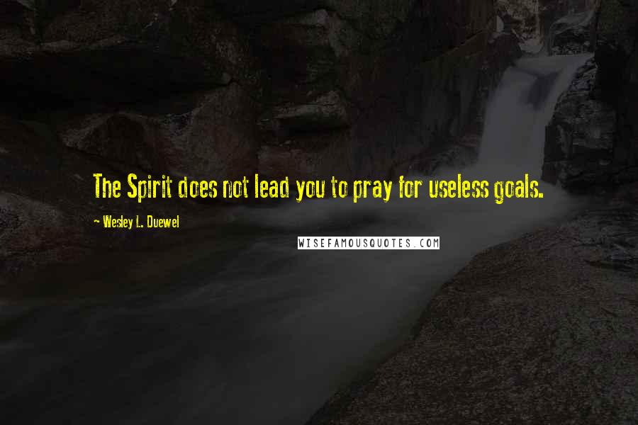 Wesley L. Duewel Quotes: The Spirit does not lead you to pray for useless goals.