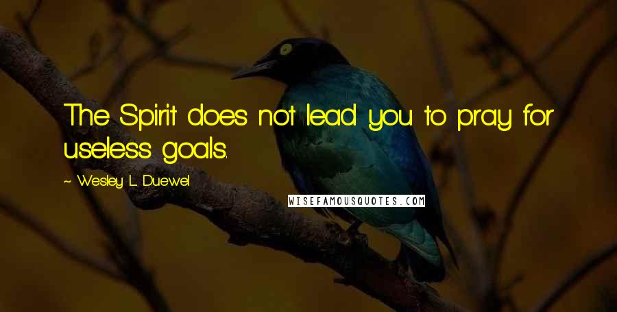 Wesley L. Duewel Quotes: The Spirit does not lead you to pray for useless goals.