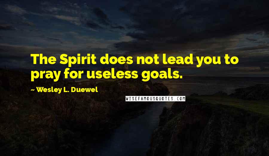 Wesley L. Duewel Quotes: The Spirit does not lead you to pray for useless goals.