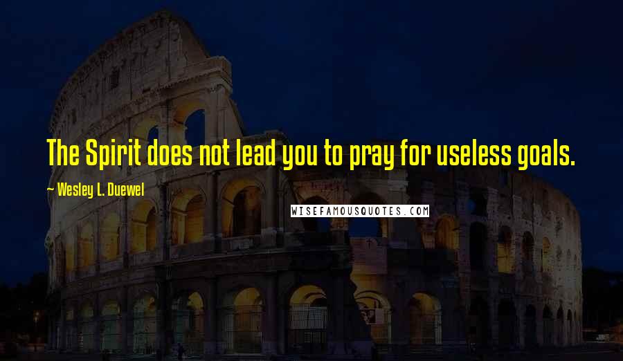 Wesley L. Duewel Quotes: The Spirit does not lead you to pray for useless goals.