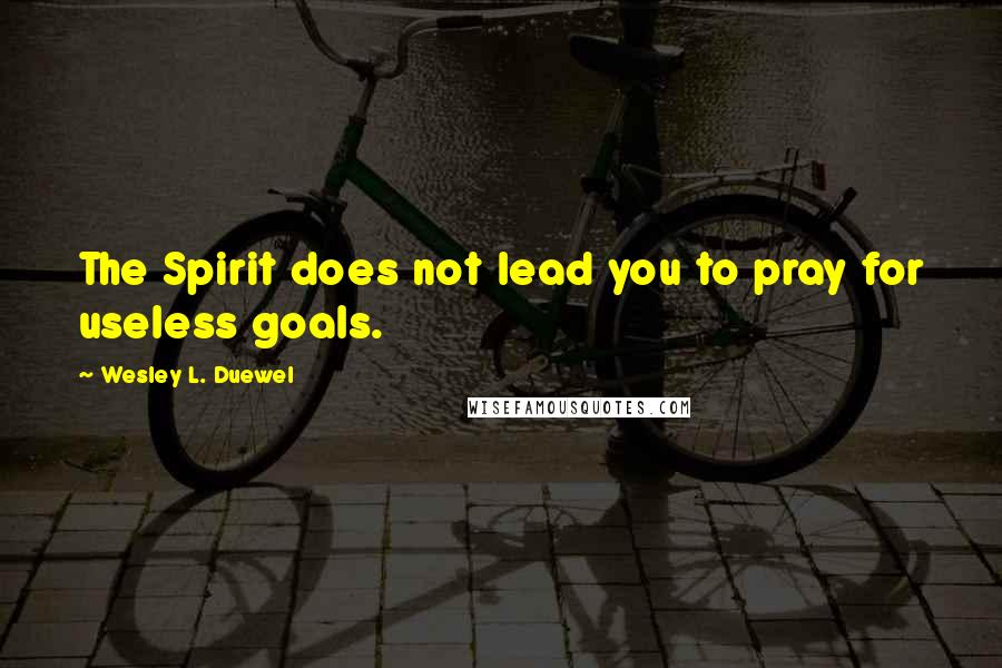 Wesley L. Duewel Quotes: The Spirit does not lead you to pray for useless goals.