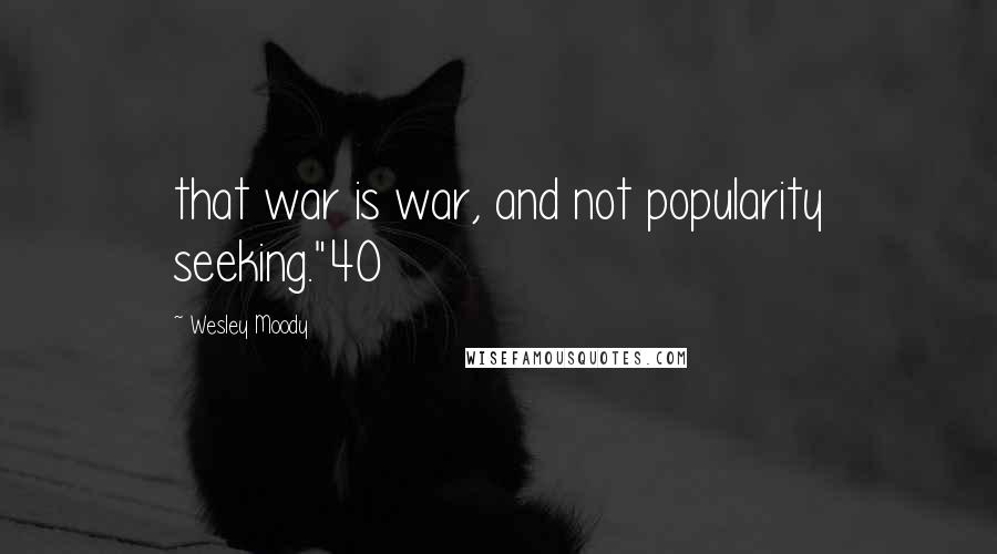 Wesley Moody Quotes: that war is war, and not popularity seeking."40