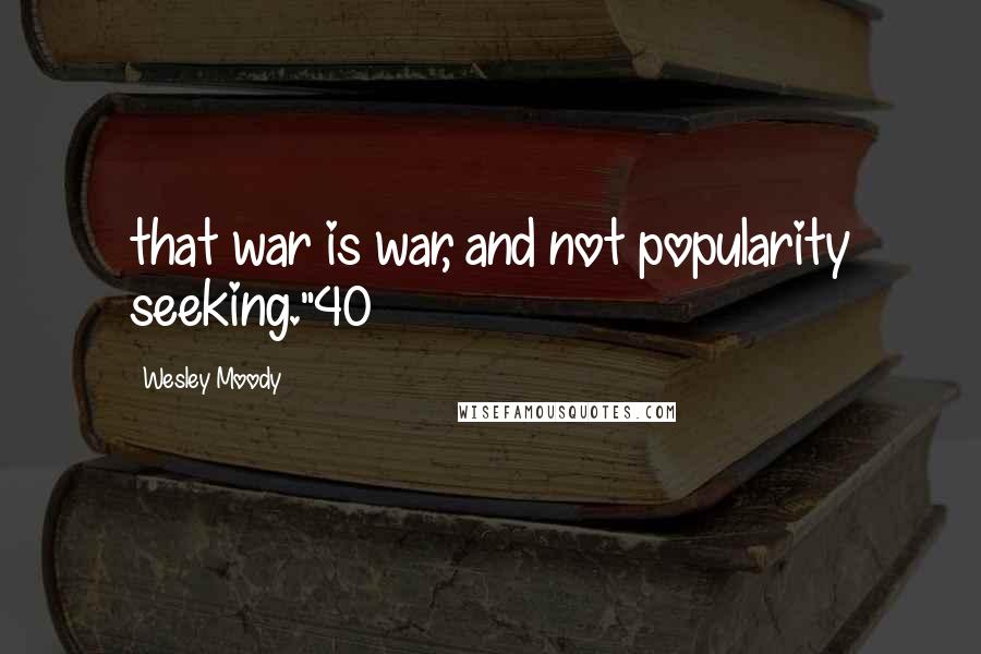 Wesley Moody Quotes: that war is war, and not popularity seeking."40