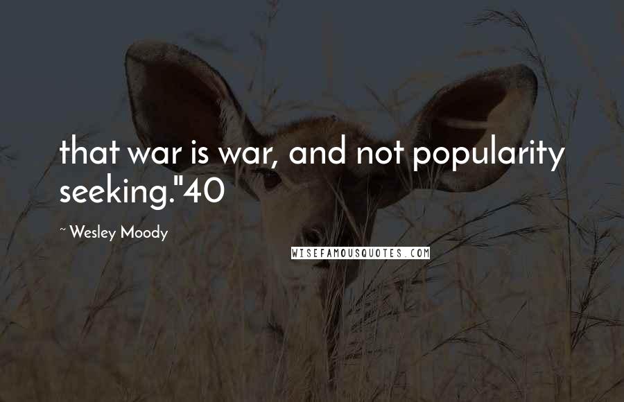 Wesley Moody Quotes: that war is war, and not popularity seeking."40