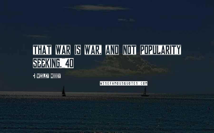 Wesley Moody Quotes: that war is war, and not popularity seeking."40