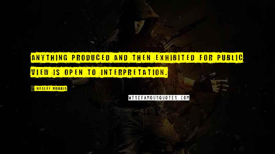 Wesley Morris Quotes: Anything produced and then exhibited for public view is open to interpretation.