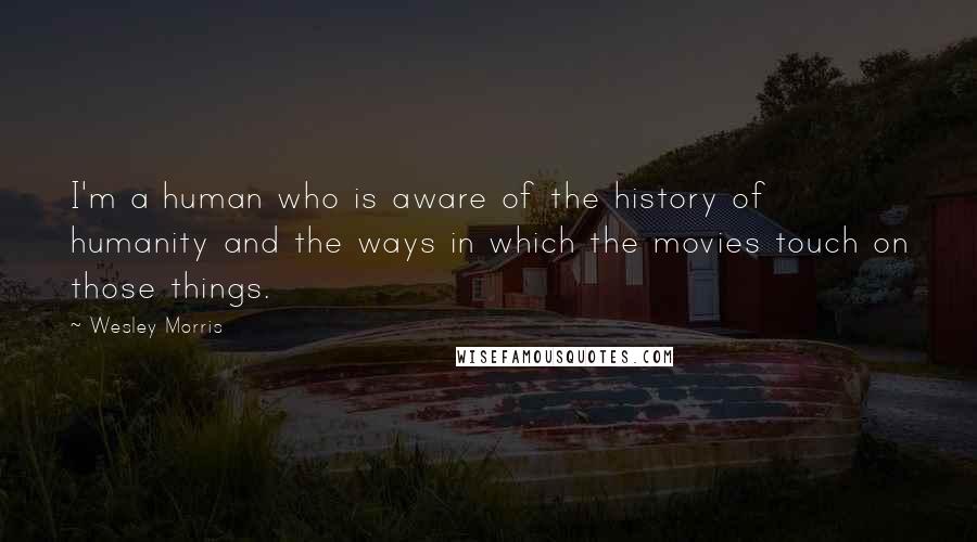Wesley Morris Quotes: I'm a human who is aware of the history of humanity and the ways in which the movies touch on those things.