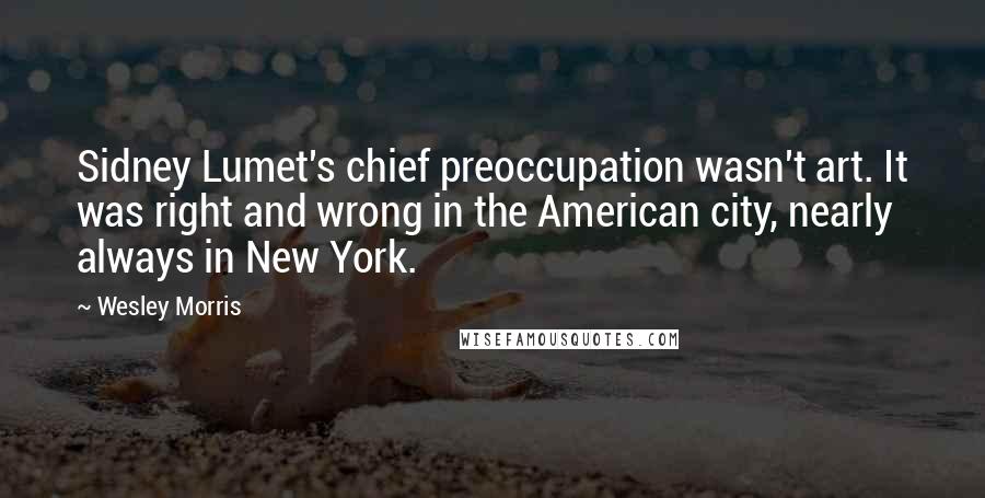 Wesley Morris Quotes: Sidney Lumet's chief preoccupation wasn't art. It was right and wrong in the American city, nearly always in New York.