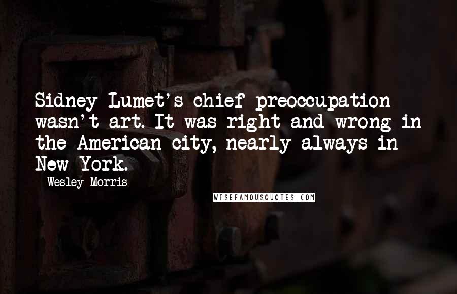 Wesley Morris Quotes: Sidney Lumet's chief preoccupation wasn't art. It was right and wrong in the American city, nearly always in New York.