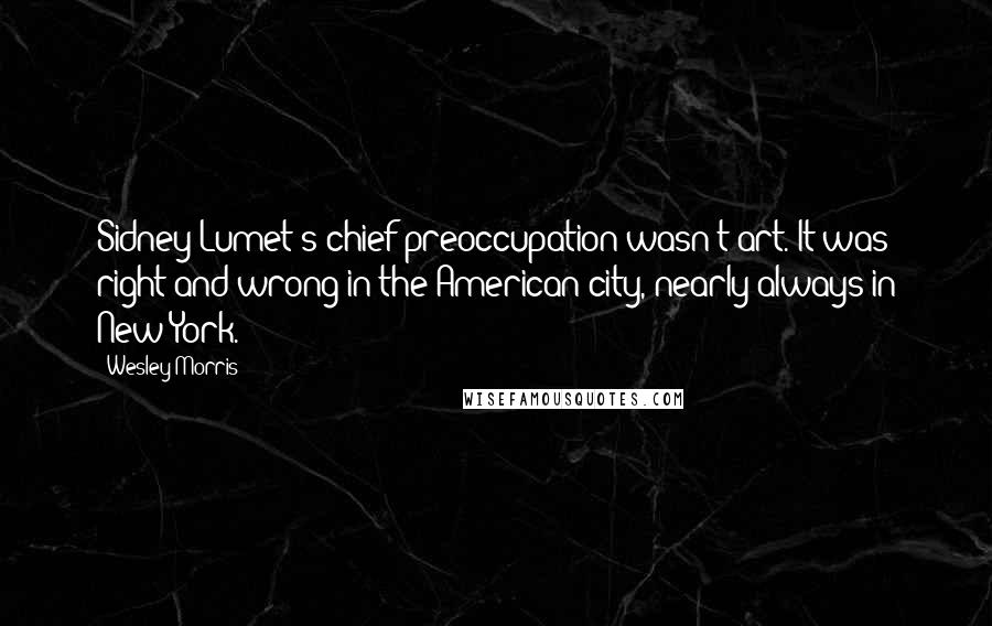 Wesley Morris Quotes: Sidney Lumet's chief preoccupation wasn't art. It was right and wrong in the American city, nearly always in New York.