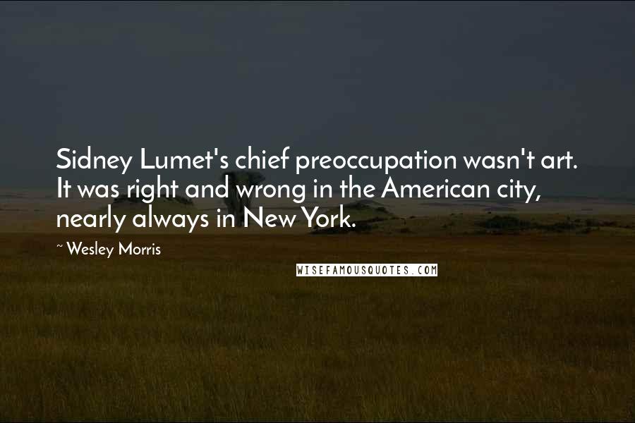 Wesley Morris Quotes: Sidney Lumet's chief preoccupation wasn't art. It was right and wrong in the American city, nearly always in New York.