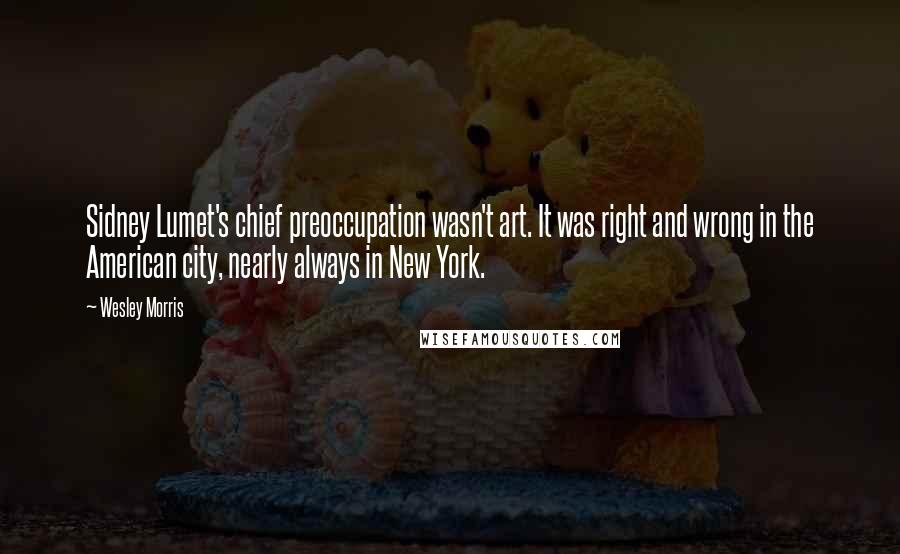 Wesley Morris Quotes: Sidney Lumet's chief preoccupation wasn't art. It was right and wrong in the American city, nearly always in New York.