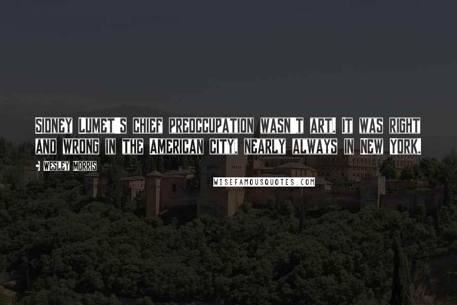 Wesley Morris Quotes: Sidney Lumet's chief preoccupation wasn't art. It was right and wrong in the American city, nearly always in New York.