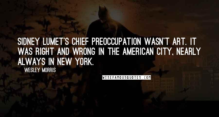 Wesley Morris Quotes: Sidney Lumet's chief preoccupation wasn't art. It was right and wrong in the American city, nearly always in New York.