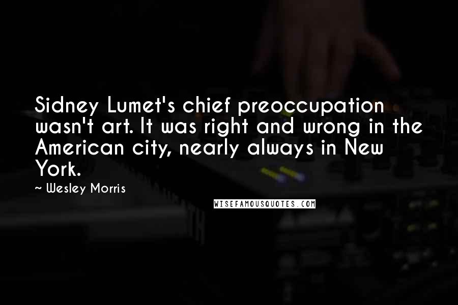 Wesley Morris Quotes: Sidney Lumet's chief preoccupation wasn't art. It was right and wrong in the American city, nearly always in New York.