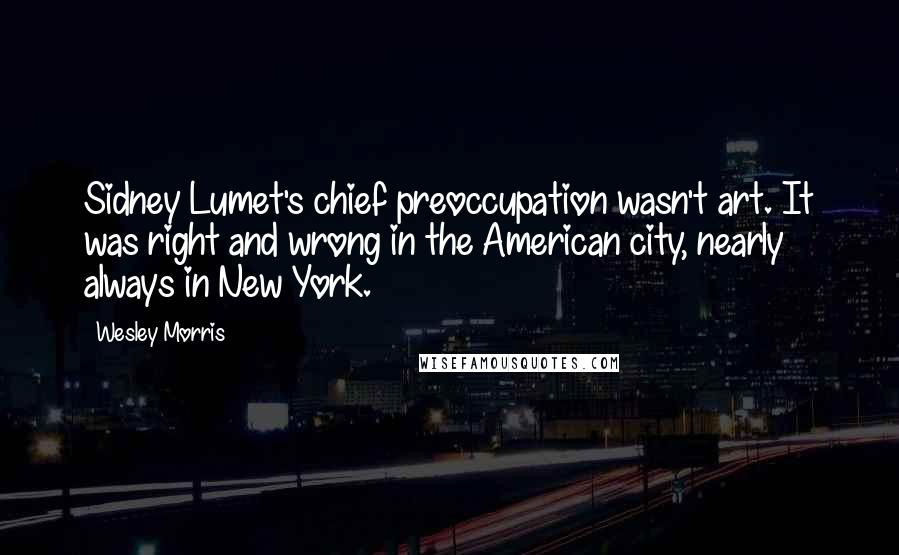 Wesley Morris Quotes: Sidney Lumet's chief preoccupation wasn't art. It was right and wrong in the American city, nearly always in New York.