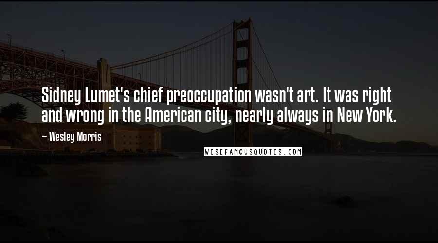 Wesley Morris Quotes: Sidney Lumet's chief preoccupation wasn't art. It was right and wrong in the American city, nearly always in New York.