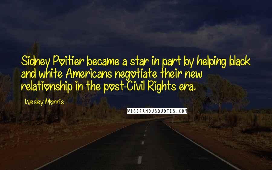 Wesley Morris Quotes: Sidney Poitier became a star in part by helping black and white Americans negotiate their new relationship in the post-Civil Rights era.