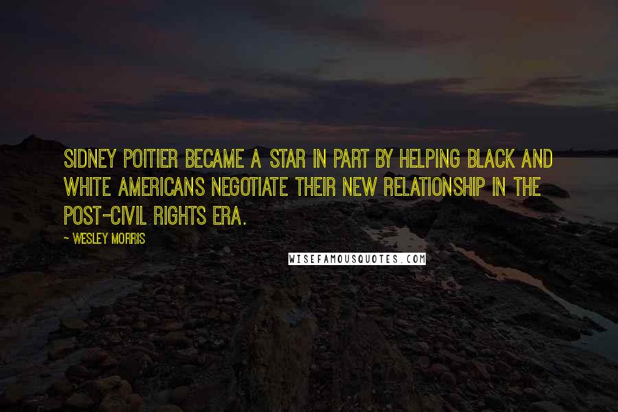 Wesley Morris Quotes: Sidney Poitier became a star in part by helping black and white Americans negotiate their new relationship in the post-Civil Rights era.