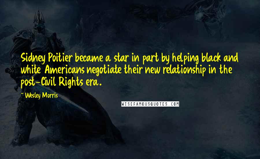 Wesley Morris Quotes: Sidney Poitier became a star in part by helping black and white Americans negotiate their new relationship in the post-Civil Rights era.
