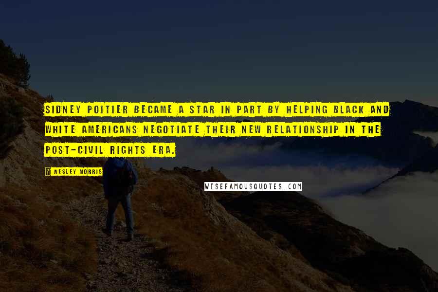 Wesley Morris Quotes: Sidney Poitier became a star in part by helping black and white Americans negotiate their new relationship in the post-Civil Rights era.