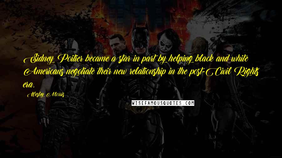 Wesley Morris Quotes: Sidney Poitier became a star in part by helping black and white Americans negotiate their new relationship in the post-Civil Rights era.