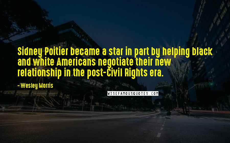 Wesley Morris Quotes: Sidney Poitier became a star in part by helping black and white Americans negotiate their new relationship in the post-Civil Rights era.