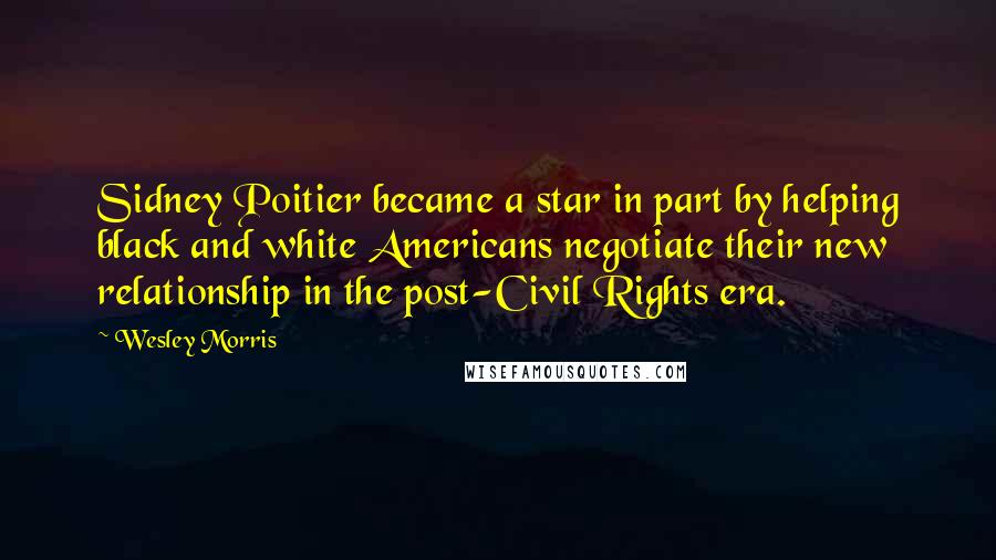 Wesley Morris Quotes: Sidney Poitier became a star in part by helping black and white Americans negotiate their new relationship in the post-Civil Rights era.