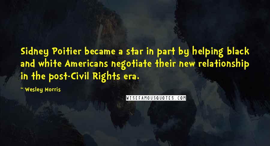 Wesley Morris Quotes: Sidney Poitier became a star in part by helping black and white Americans negotiate their new relationship in the post-Civil Rights era.