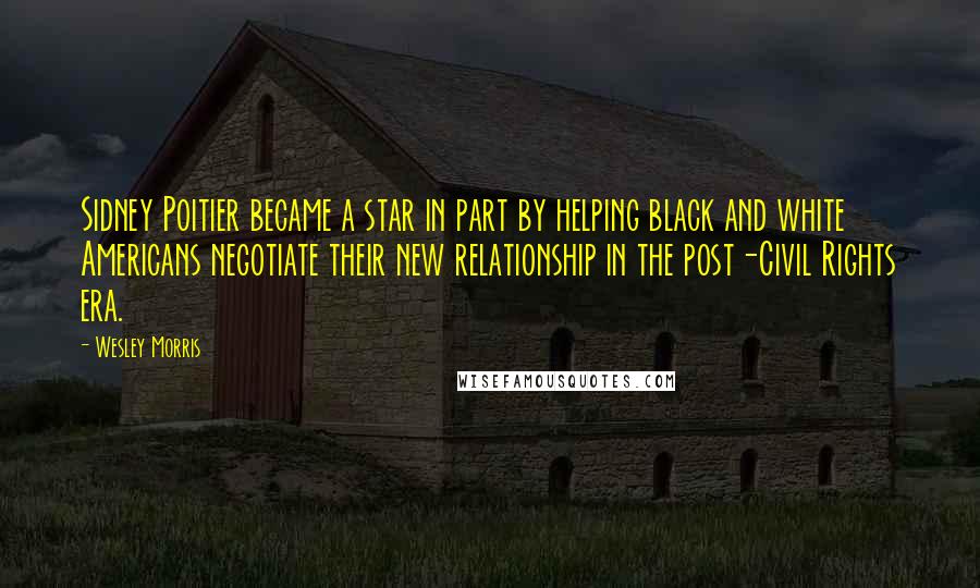 Wesley Morris Quotes: Sidney Poitier became a star in part by helping black and white Americans negotiate their new relationship in the post-Civil Rights era.