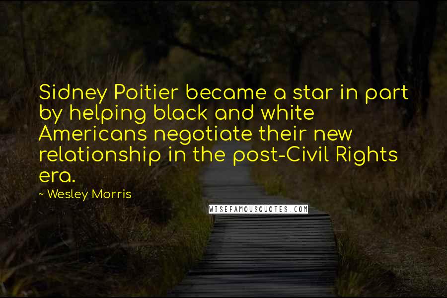 Wesley Morris Quotes: Sidney Poitier became a star in part by helping black and white Americans negotiate their new relationship in the post-Civil Rights era.