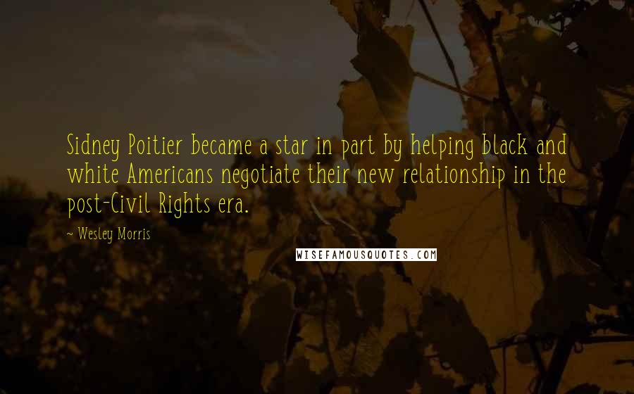 Wesley Morris Quotes: Sidney Poitier became a star in part by helping black and white Americans negotiate their new relationship in the post-Civil Rights era.