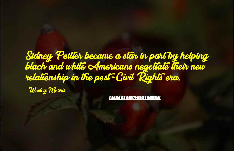 Wesley Morris Quotes: Sidney Poitier became a star in part by helping black and white Americans negotiate their new relationship in the post-Civil Rights era.