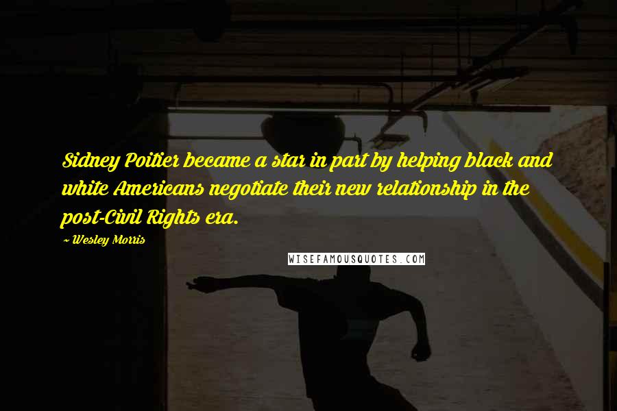 Wesley Morris Quotes: Sidney Poitier became a star in part by helping black and white Americans negotiate their new relationship in the post-Civil Rights era.