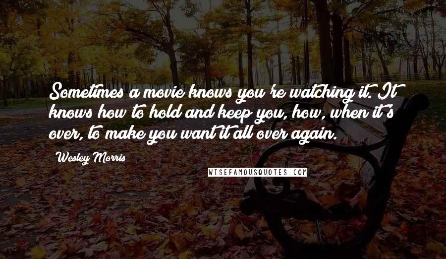 Wesley Morris Quotes: Sometimes a movie knows you're watching it. It knows how to hold and keep you, how, when it's over, to make you want it all over again.