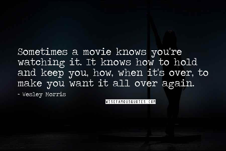 Wesley Morris Quotes: Sometimes a movie knows you're watching it. It knows how to hold and keep you, how, when it's over, to make you want it all over again.