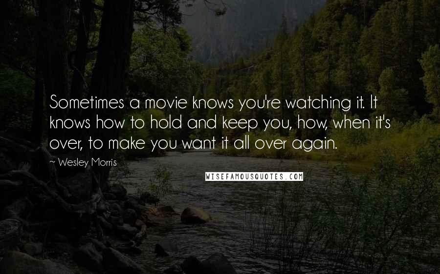 Wesley Morris Quotes: Sometimes a movie knows you're watching it. It knows how to hold and keep you, how, when it's over, to make you want it all over again.