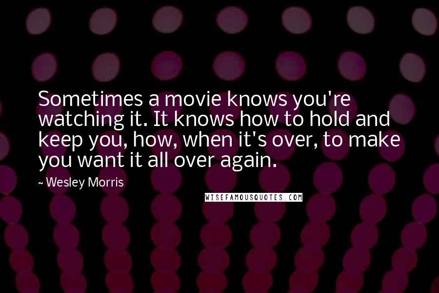 Wesley Morris Quotes: Sometimes a movie knows you're watching it. It knows how to hold and keep you, how, when it's over, to make you want it all over again.