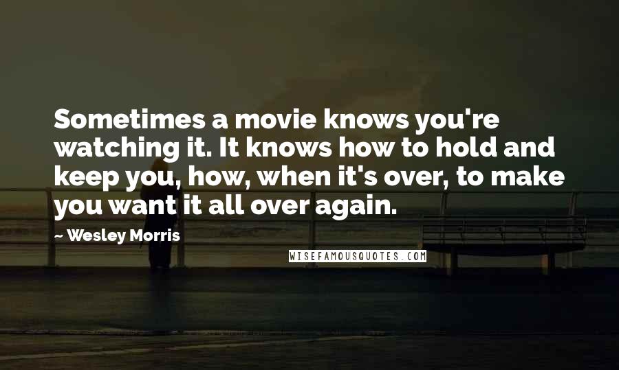 Wesley Morris Quotes: Sometimes a movie knows you're watching it. It knows how to hold and keep you, how, when it's over, to make you want it all over again.