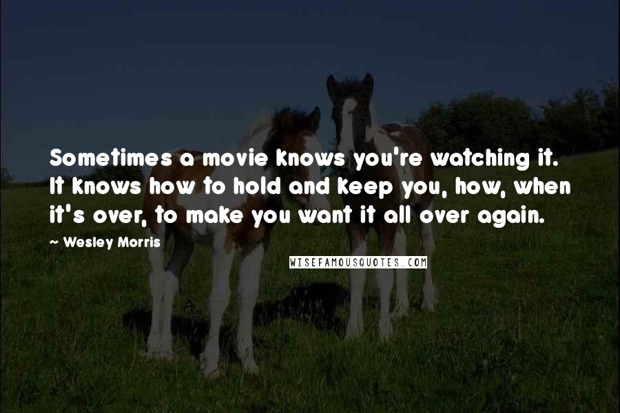 Wesley Morris Quotes: Sometimes a movie knows you're watching it. It knows how to hold and keep you, how, when it's over, to make you want it all over again.