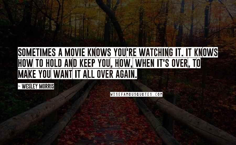 Wesley Morris Quotes: Sometimes a movie knows you're watching it. It knows how to hold and keep you, how, when it's over, to make you want it all over again.